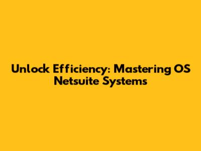 Unlock Efficiency: Mastering OS Netsuite Systems