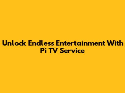 Unlock Endless Entertainment With Pi TV Service