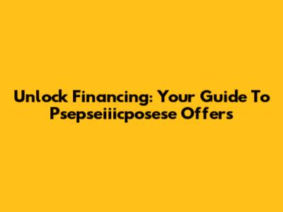 Unlock Financing: Your Guide To Psepseiiicposese Offers