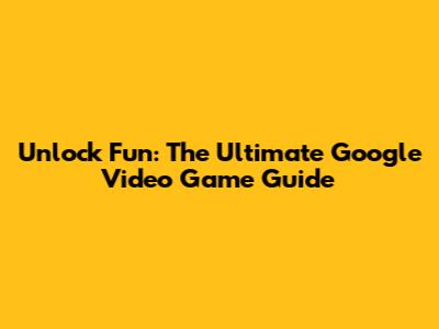 Unlock Fun: The Ultimate Google Video Game Guide
