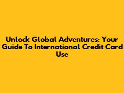 Unlock Global Adventures: Your Guide To International Credit Card Use