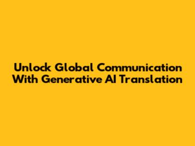 Unlock Global Communication With Generative AI Translation