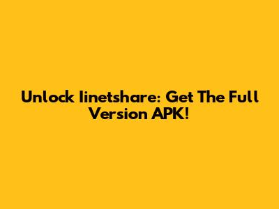 Unlock Iinetshare: Get The Full Version APK!