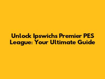 Unlock Ipswich's Premier PES League: Your Ultimate Guide