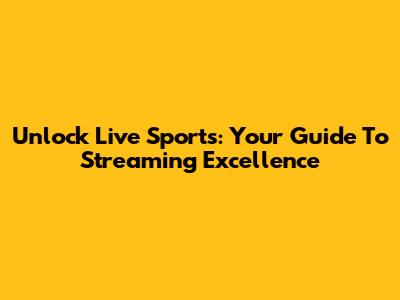 Unlock Live Sports: Your Guide To Streaming Excellence