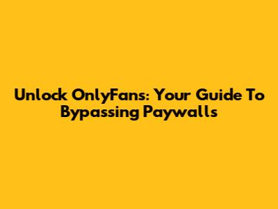 Unlock OnlyFans: Your Guide To Bypassing Paywalls