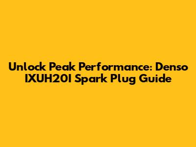 Unlock Peak Performance: Denso IXUH20I Spark Plug Guide