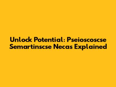 Unlock Potential: Pseioscoscse Semartinscse Necas Explained