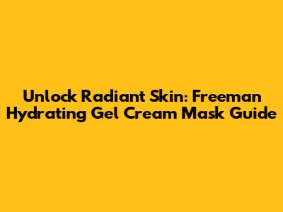 Unlock Radiant Skin: Freeman Hydrating Gel Cream Mask Guide