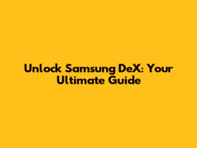 Unlock Samsung DeX: Your Ultimate Guide