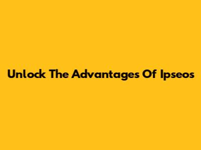 Unlock The Advantages Of Ipseos