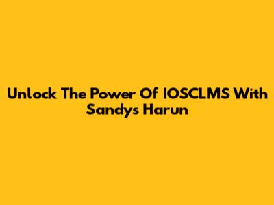 Unlock The Power Of IOSCLMS With Sandys Harun