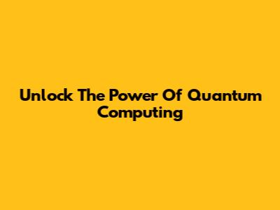 Unlock The Power Of Quantum Computing