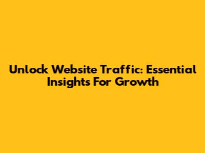 Unlock Website Traffic: Essential Insights For Growth