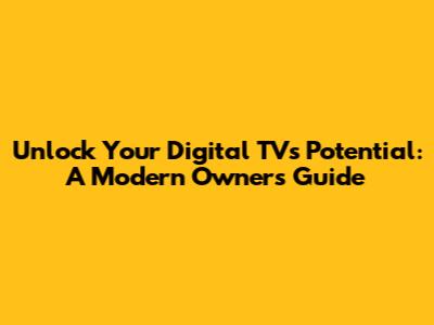 Unlock Your Digital TV's Potential: A Modern Owner's Guide