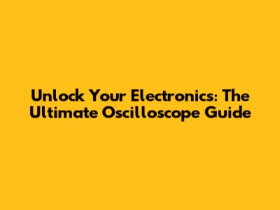 Unlock Your Electronics: The Ultimate Oscilloscope Guide