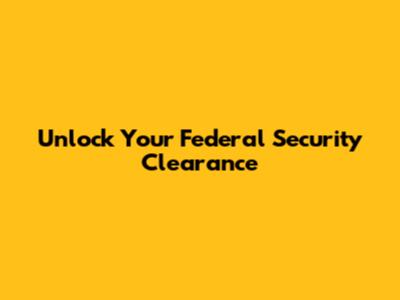 Unlock Your Federal Security Clearance