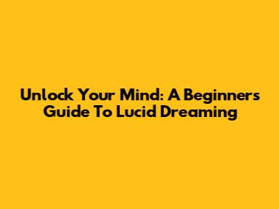 Unlock Your Mind: A Beginner's Guide To Lucid Dreaming