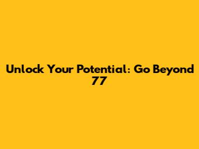 Unlock Your Potential: Go Beyond 77