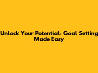 Unlock Your Potential: Goal Setting Made Easy