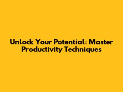 Unlock Your Potential: Master Productivity Techniques