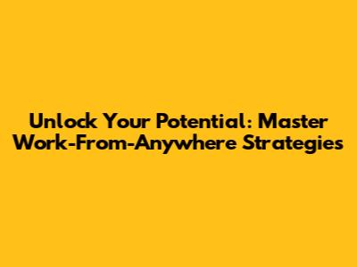 Unlock Your Potential: Master Work-From-Anywhere Strategies