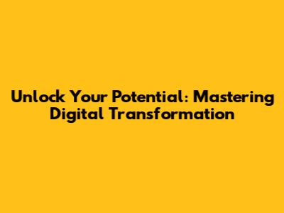 Unlock Your Potential: Mastering Digital Transformation