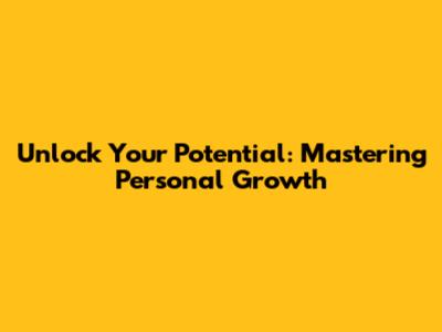 Unlock Your Potential: Mastering Personal Growth