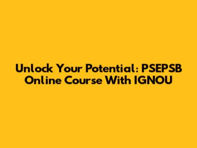 Unlock Your Potential: PSEPSB Online Course With IGNOU
