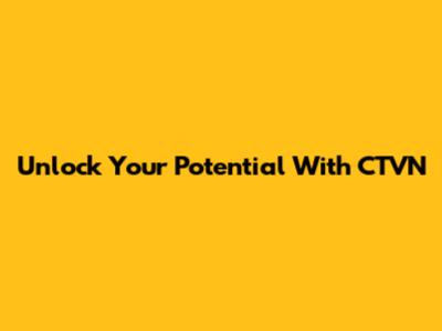 Unlock Your Potential With CTVN