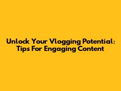 Unlock Your Vlogging Potential: Tips For Engaging Content