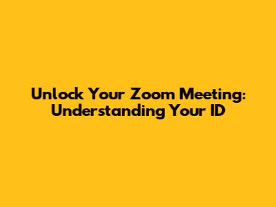 Unlock Your Zoom Meeting: Understanding Your ID