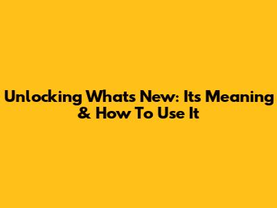 Unlocking 'What's New': Its Meaning & How To Use It