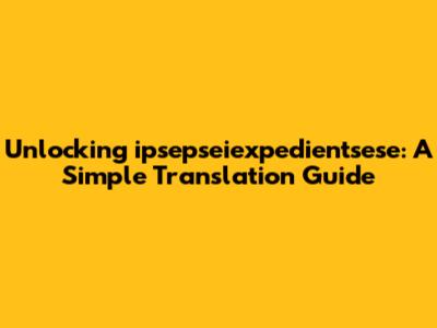 Unlocking 'ipsepseiexpedientsese': A Simple Translation Guide
