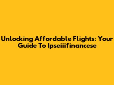 Unlocking Affordable Flights: Your Guide To Ipseiiifinancese