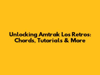Unlocking Amtrak Los Retros: Chords, Tutorials & More