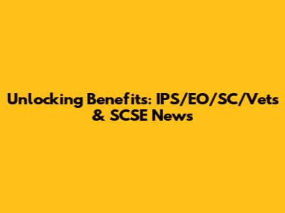 Unlocking Benefits: IPS/EO/SC/Vets & SCSE News