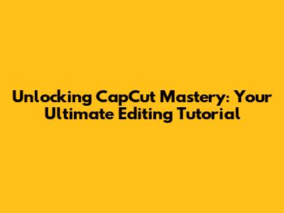 Unlocking CapCut Mastery: Your Ultimate Editing Tutorial
