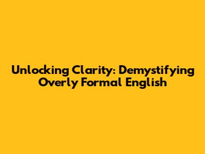 Unlocking Clarity: Demystifying Overly Formal English