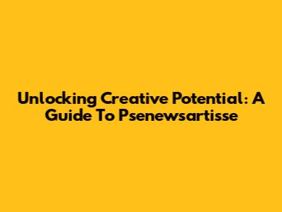 Unlocking Creative Potential: A Guide To Psenewsartisse