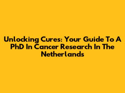 Unlocking Cures: Your Guide To A PhD In Cancer Research In The Netherlands