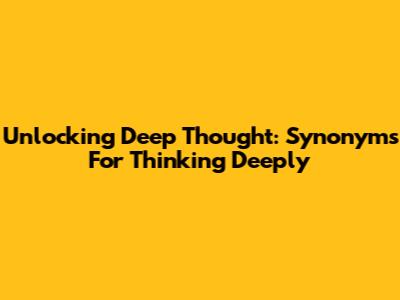 Unlocking Deep Thought: Synonyms For Thinking Deeply