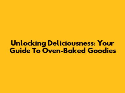 Unlocking Deliciousness: Your Guide To Oven-Baked Goodies