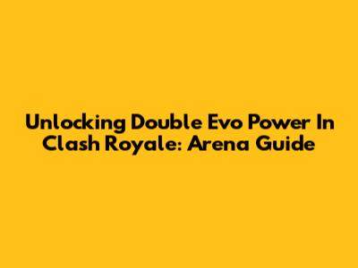 Unlocking Double Evo Power In Clash Royale: Arena Guide