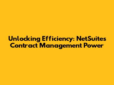 Unlocking Efficiency: NetSuite's Contract Management Power