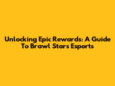 Unlocking Epic Rewards: A Guide To Brawl Stars Esports
