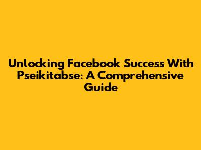 Unlocking Facebook Success With Pseikitabse: A Comprehensive Guide