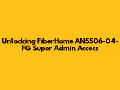 Unlocking FiberHome AN5506-04-FG Super Admin Access