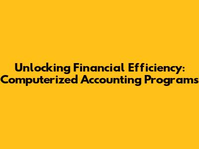 Unlocking Financial Efficiency: Computerized Accounting Programs