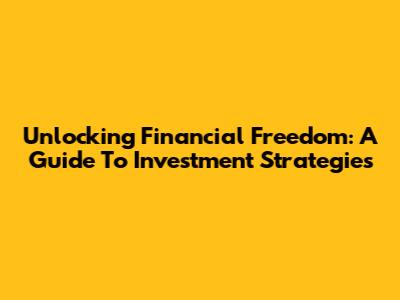 Unlocking Financial Freedom: A Guide To Investment Strategies